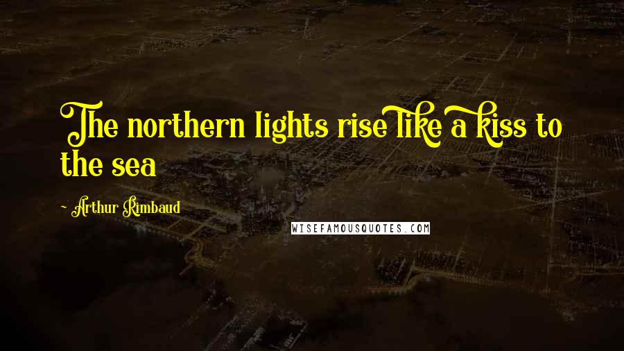 Arthur Rimbaud Quotes: The northern lights rise like a kiss to the sea