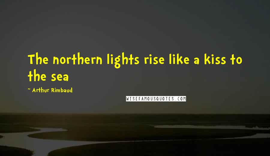 Arthur Rimbaud Quotes: The northern lights rise like a kiss to the sea