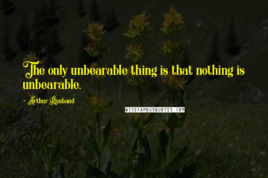 Arthur Rimbaud Quotes: The only unbearable thing is that nothing is unbearable.