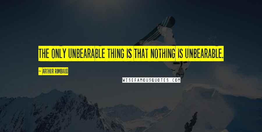 Arthur Rimbaud Quotes: The only unbearable thing is that nothing is unbearable.