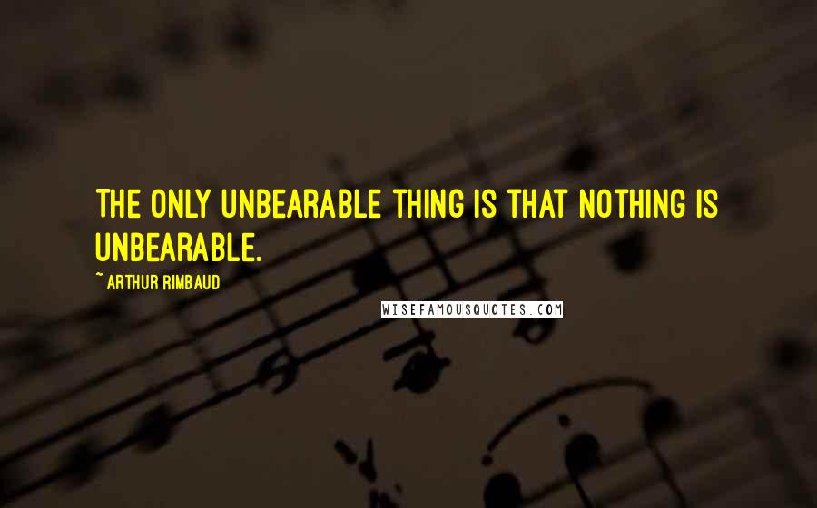 Arthur Rimbaud Quotes: The only unbearable thing is that nothing is unbearable.