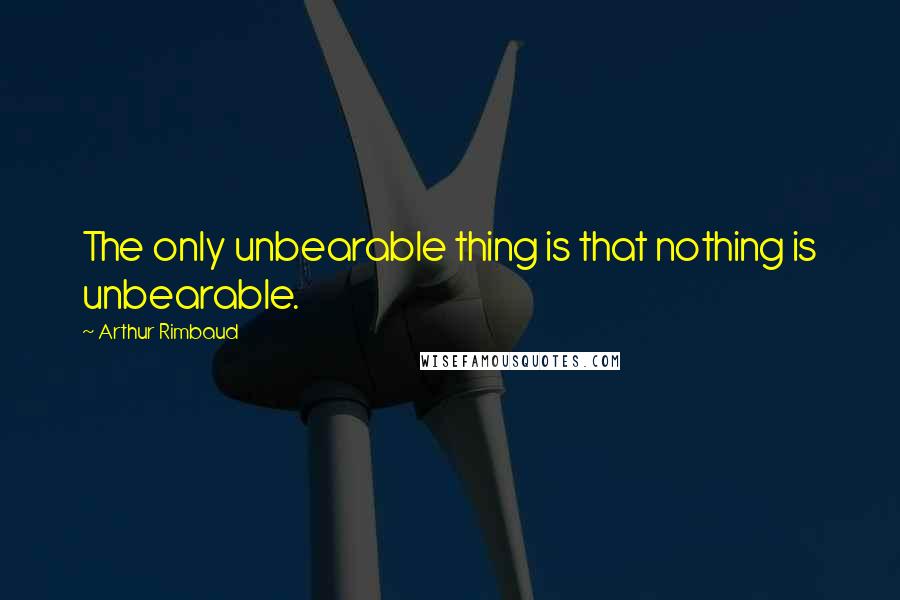 Arthur Rimbaud Quotes: The only unbearable thing is that nothing is unbearable.