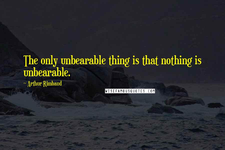 Arthur Rimbaud Quotes: The only unbearable thing is that nothing is unbearable.