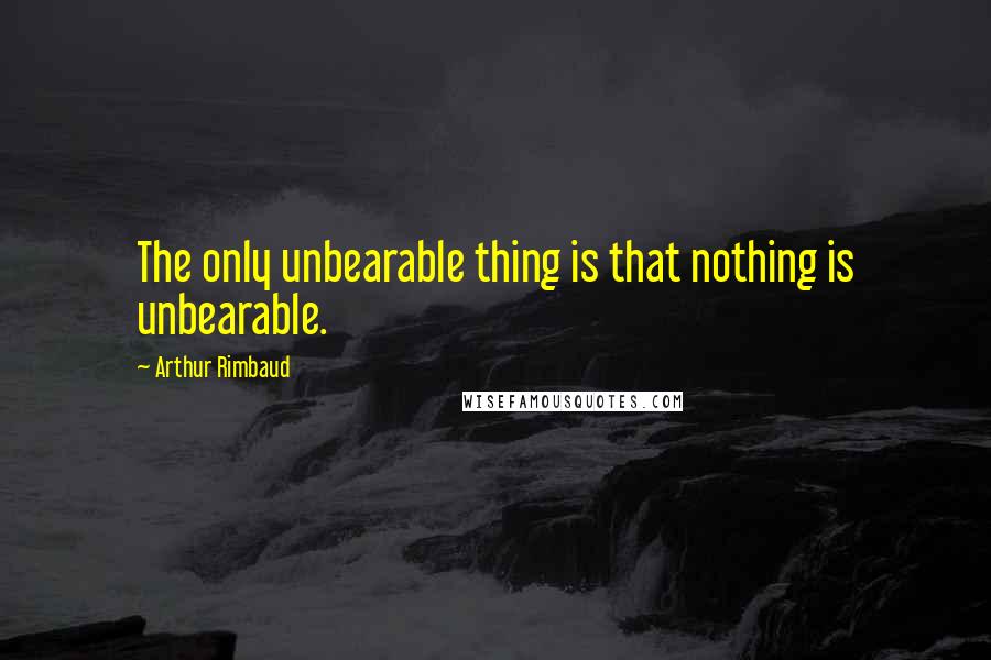 Arthur Rimbaud Quotes: The only unbearable thing is that nothing is unbearable.