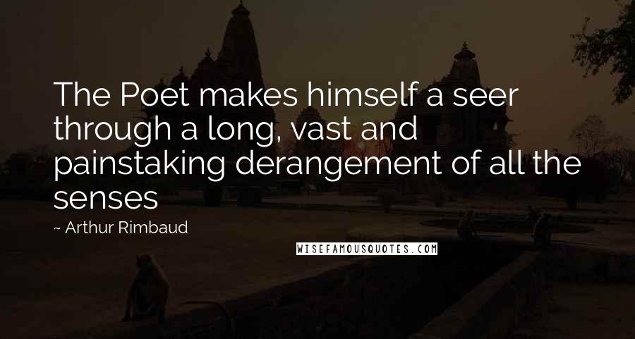 Arthur Rimbaud Quotes: The Poet makes himself a seer through a long, vast and painstaking derangement of all the senses