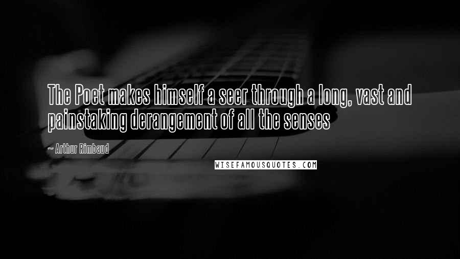 Arthur Rimbaud Quotes: The Poet makes himself a seer through a long, vast and painstaking derangement of all the senses