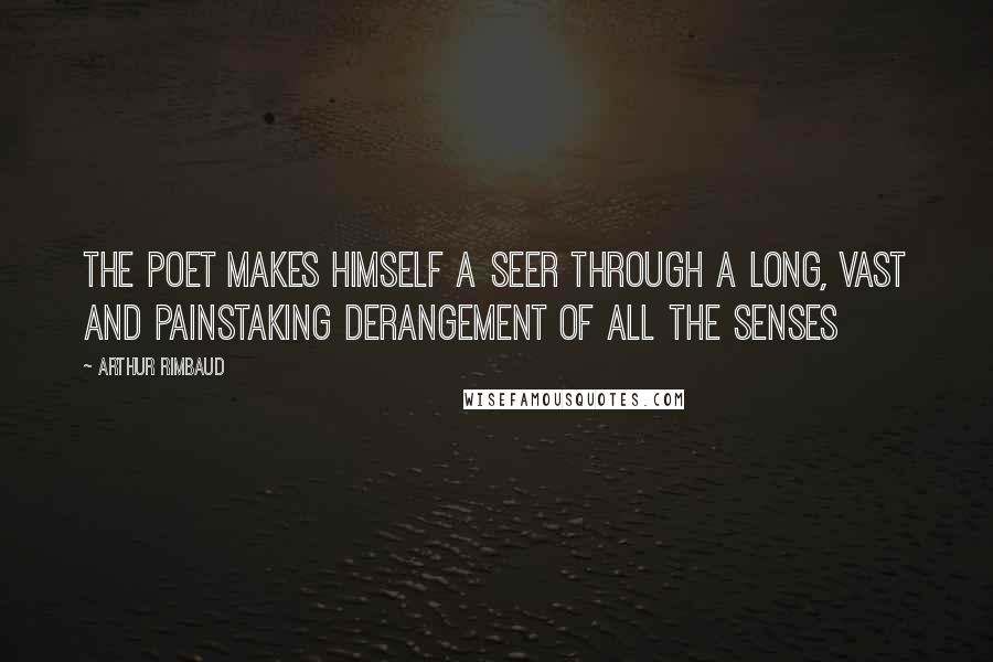 Arthur Rimbaud Quotes: The Poet makes himself a seer through a long, vast and painstaking derangement of all the senses