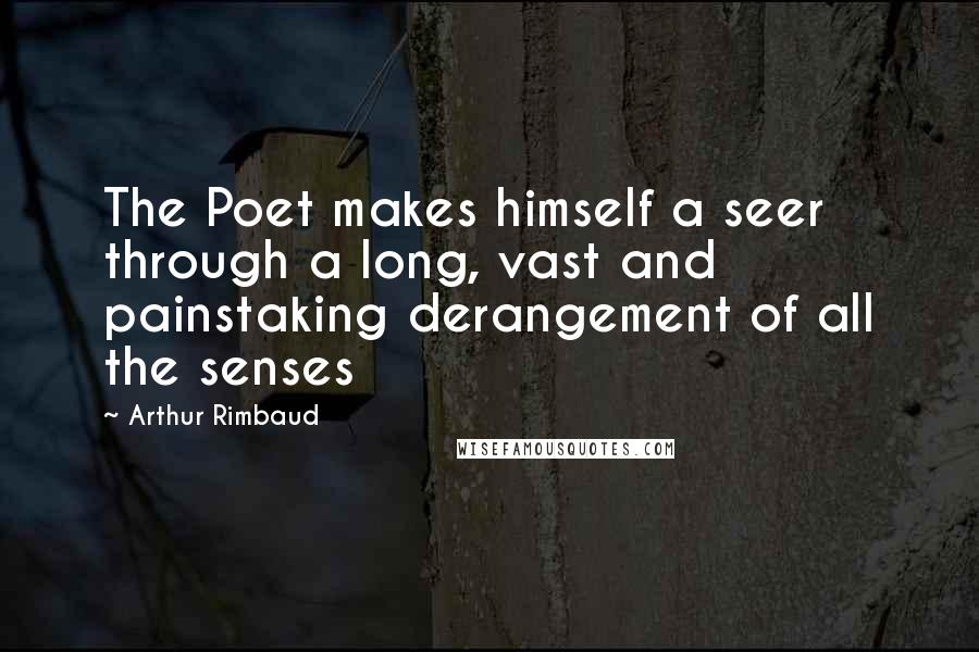Arthur Rimbaud Quotes: The Poet makes himself a seer through a long, vast and painstaking derangement of all the senses