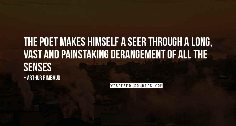 Arthur Rimbaud Quotes: The Poet makes himself a seer through a long, vast and painstaking derangement of all the senses