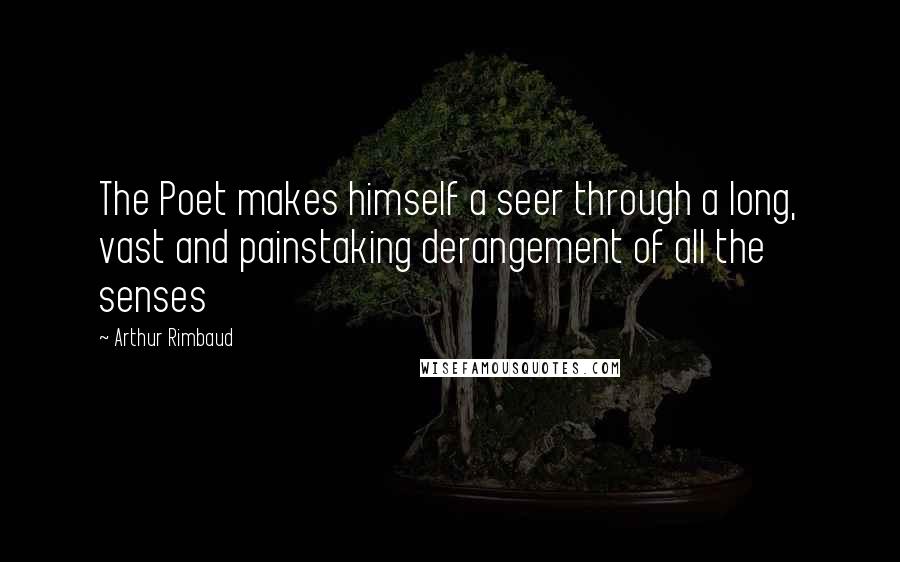 Arthur Rimbaud Quotes: The Poet makes himself a seer through a long, vast and painstaking derangement of all the senses