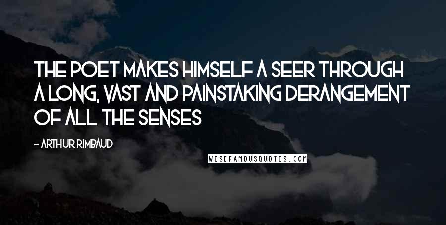 Arthur Rimbaud Quotes: The Poet makes himself a seer through a long, vast and painstaking derangement of all the senses