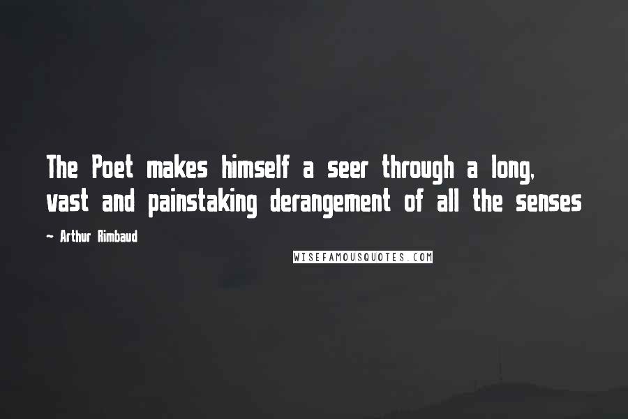 Arthur Rimbaud Quotes: The Poet makes himself a seer through a long, vast and painstaking derangement of all the senses