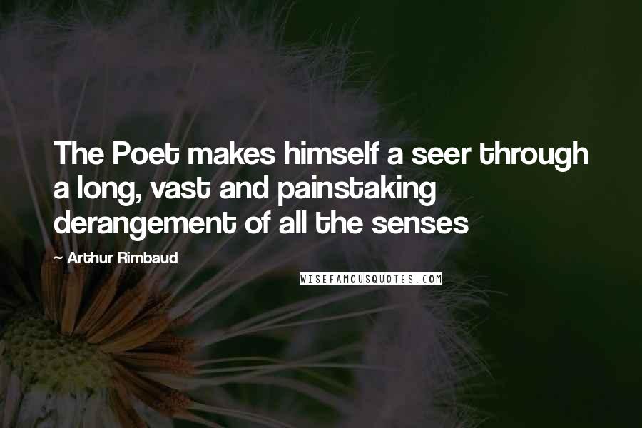 Arthur Rimbaud Quotes: The Poet makes himself a seer through a long, vast and painstaking derangement of all the senses