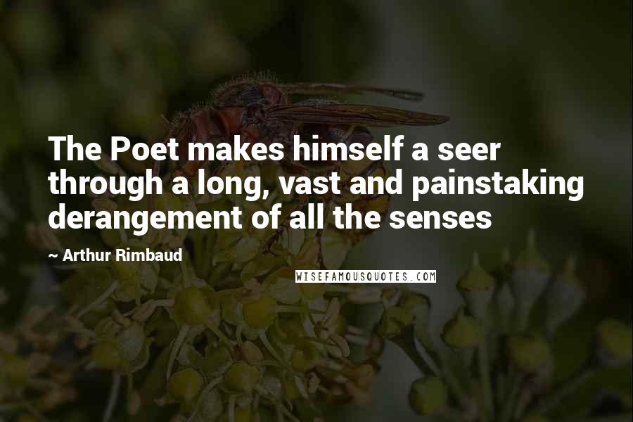 Arthur Rimbaud Quotes: The Poet makes himself a seer through a long, vast and painstaking derangement of all the senses