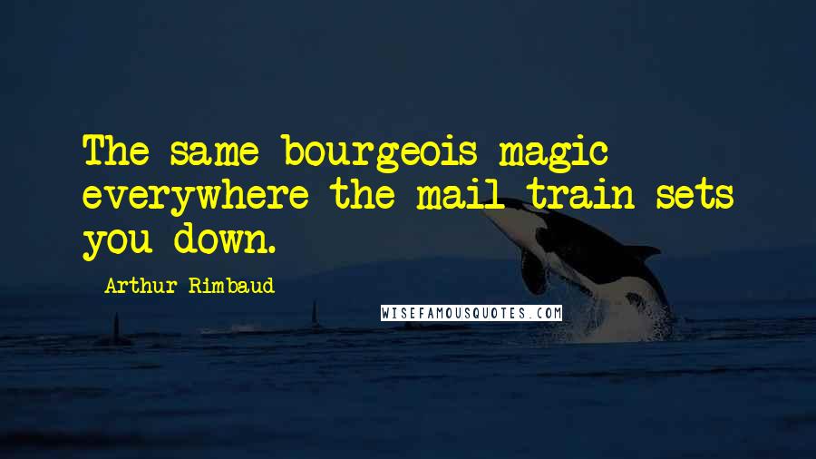 Arthur Rimbaud Quotes: The same bourgeois magic everywhere the mail train sets you down.