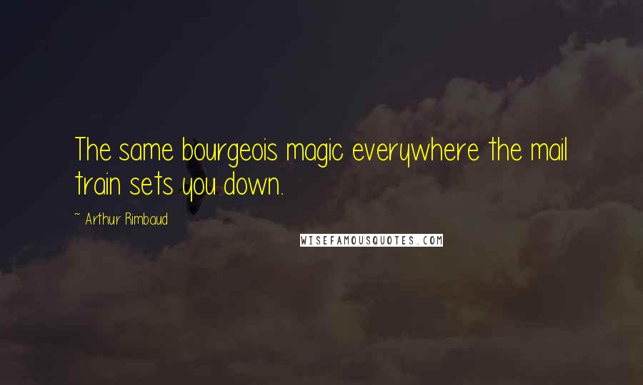 Arthur Rimbaud Quotes: The same bourgeois magic everywhere the mail train sets you down.
