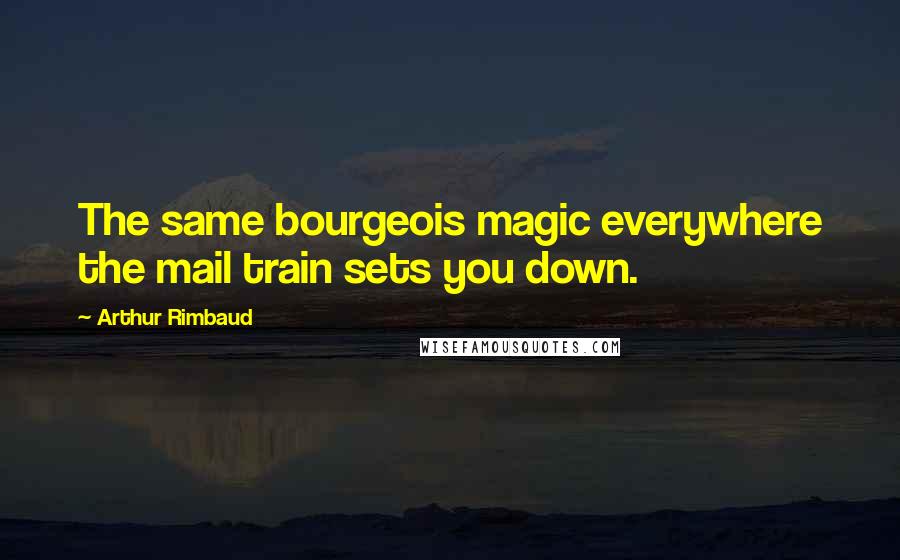 Arthur Rimbaud Quotes: The same bourgeois magic everywhere the mail train sets you down.