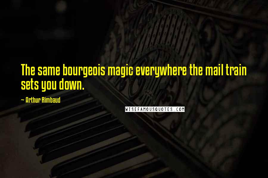 Arthur Rimbaud Quotes: The same bourgeois magic everywhere the mail train sets you down.