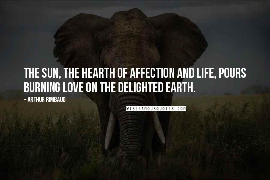Arthur Rimbaud Quotes: The Sun, the hearth of affection and life, pours burning love on the delighted earth.