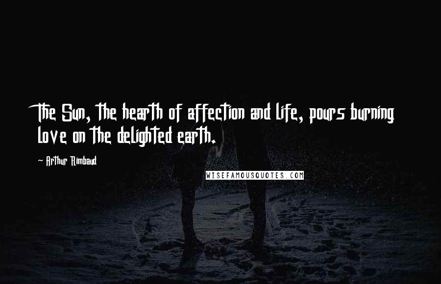 Arthur Rimbaud Quotes: The Sun, the hearth of affection and life, pours burning love on the delighted earth.