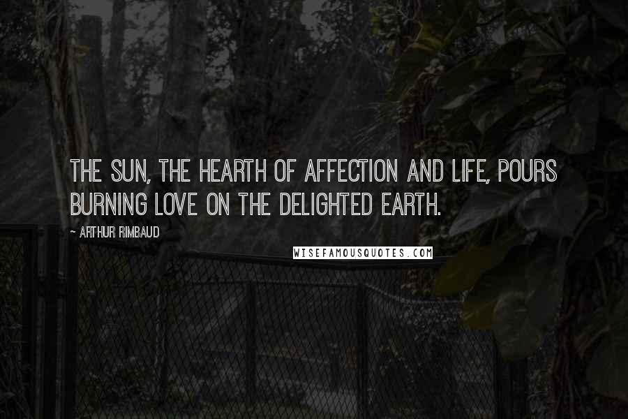 Arthur Rimbaud Quotes: The Sun, the hearth of affection and life, pours burning love on the delighted earth.