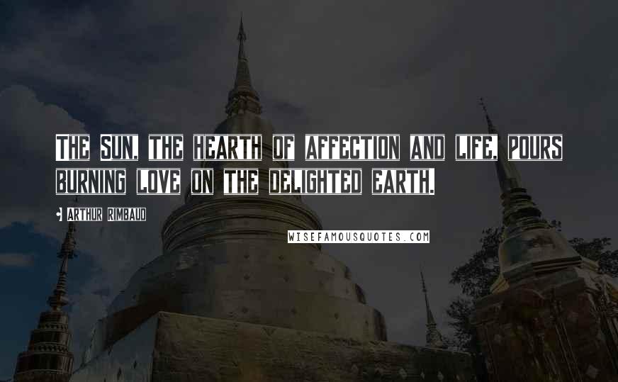 Arthur Rimbaud Quotes: The Sun, the hearth of affection and life, pours burning love on the delighted earth.