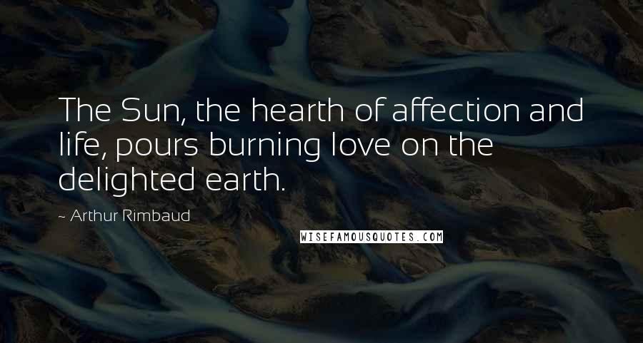 Arthur Rimbaud Quotes: The Sun, the hearth of affection and life, pours burning love on the delighted earth.