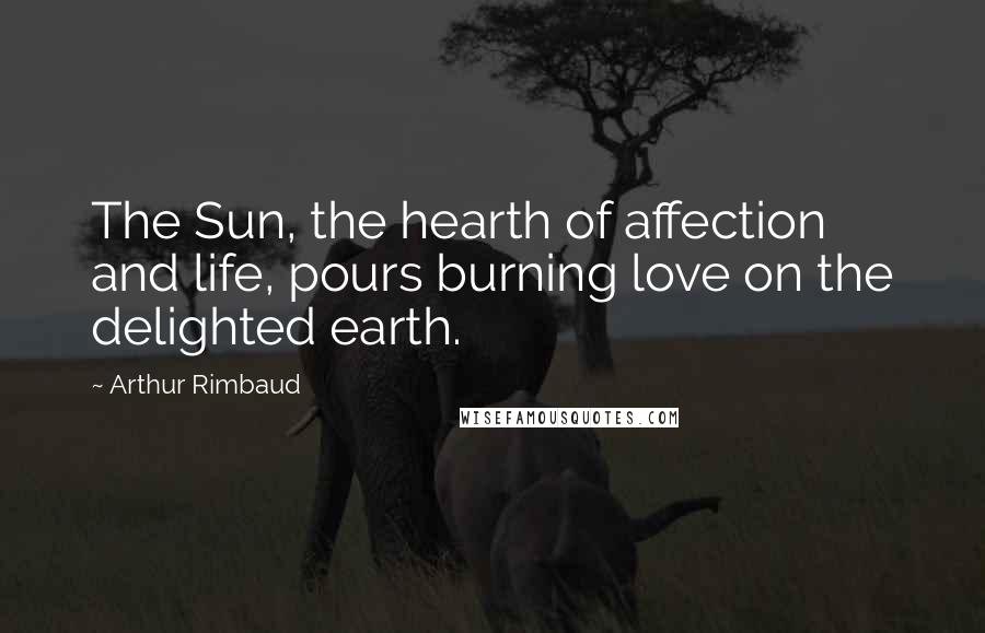 Arthur Rimbaud Quotes: The Sun, the hearth of affection and life, pours burning love on the delighted earth.