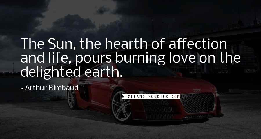 Arthur Rimbaud Quotes: The Sun, the hearth of affection and life, pours burning love on the delighted earth.
