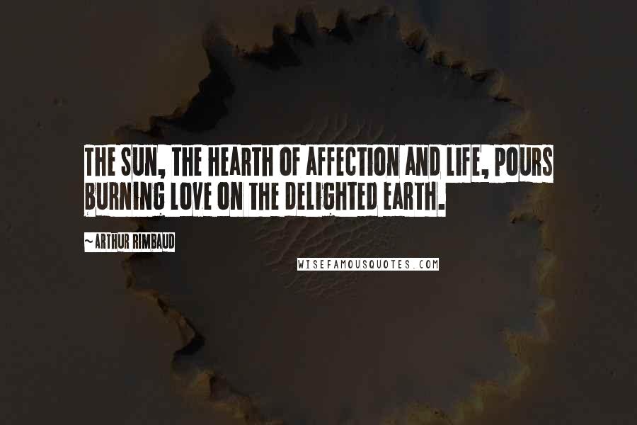 Arthur Rimbaud Quotes: The Sun, the hearth of affection and life, pours burning love on the delighted earth.