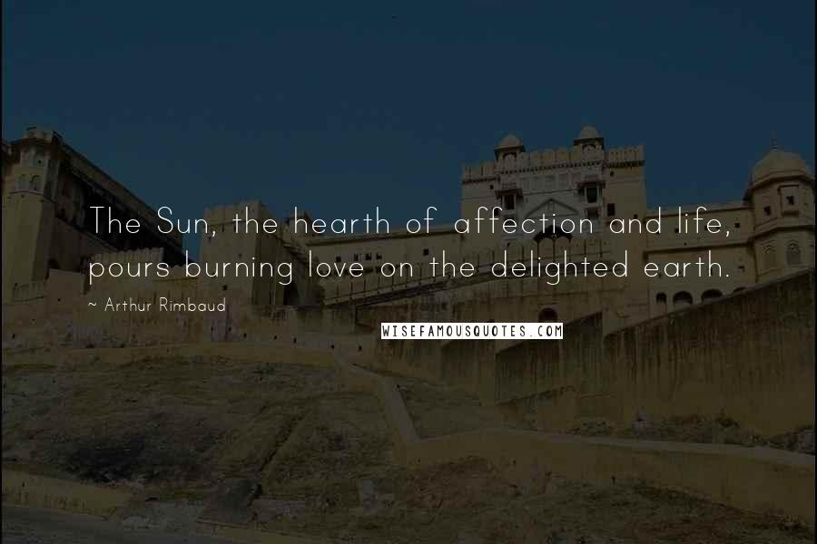 Arthur Rimbaud Quotes: The Sun, the hearth of affection and life, pours burning love on the delighted earth.