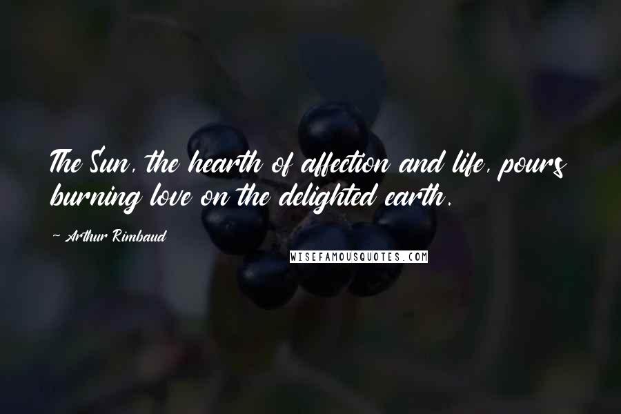 Arthur Rimbaud Quotes: The Sun, the hearth of affection and life, pours burning love on the delighted earth.