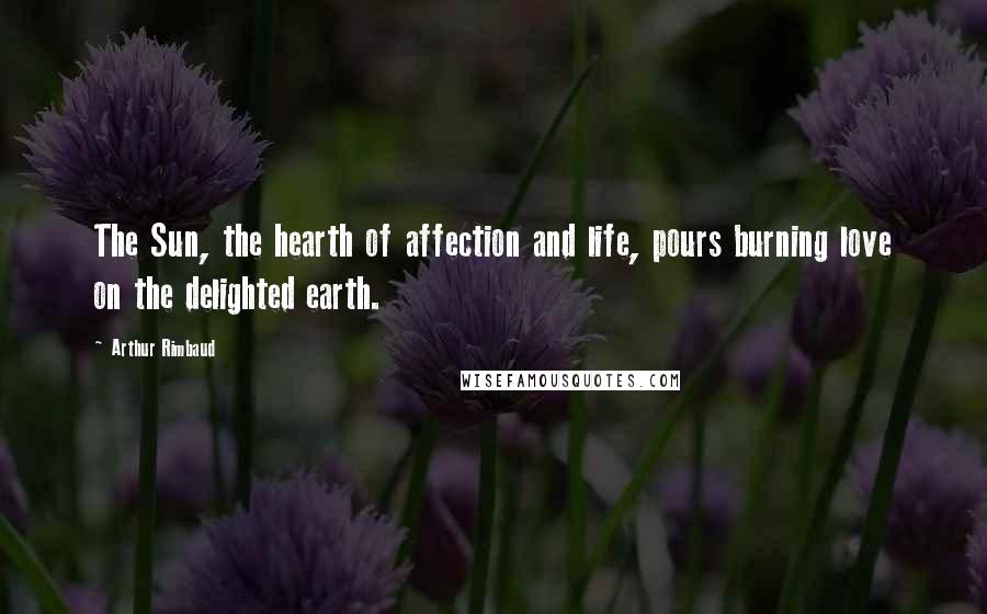 Arthur Rimbaud Quotes: The Sun, the hearth of affection and life, pours burning love on the delighted earth.