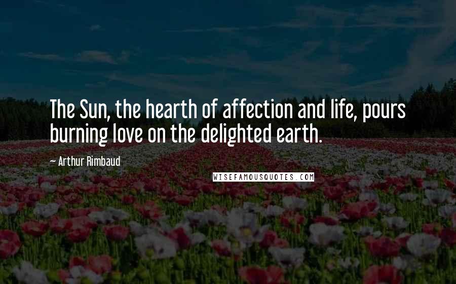 Arthur Rimbaud Quotes: The Sun, the hearth of affection and life, pours burning love on the delighted earth.