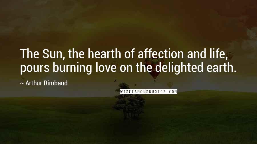 Arthur Rimbaud Quotes: The Sun, the hearth of affection and life, pours burning love on the delighted earth.