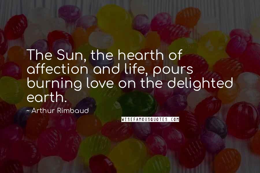 Arthur Rimbaud Quotes: The Sun, the hearth of affection and life, pours burning love on the delighted earth.