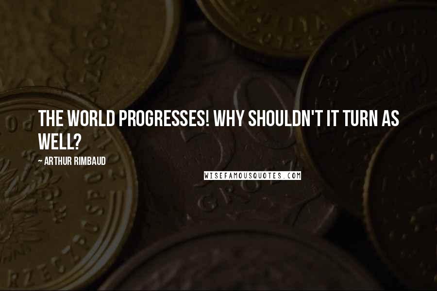 Arthur Rimbaud Quotes: The world progresses! Why shouldn't it turn as well?