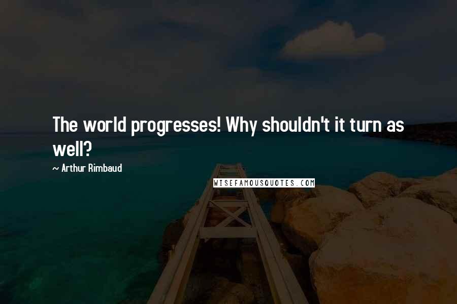 Arthur Rimbaud Quotes: The world progresses! Why shouldn't it turn as well?