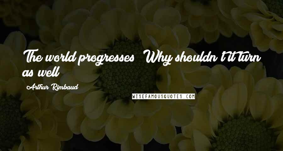 Arthur Rimbaud Quotes: The world progresses! Why shouldn't it turn as well?