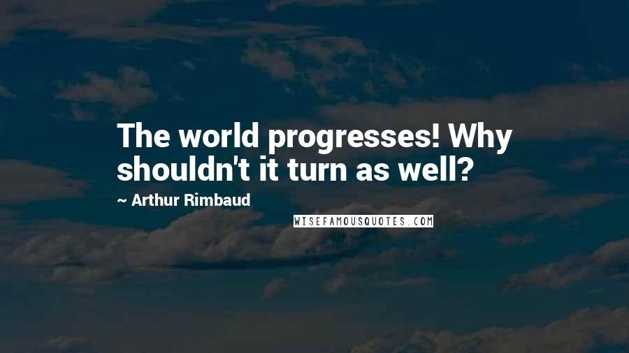 Arthur Rimbaud Quotes: The world progresses! Why shouldn't it turn as well?