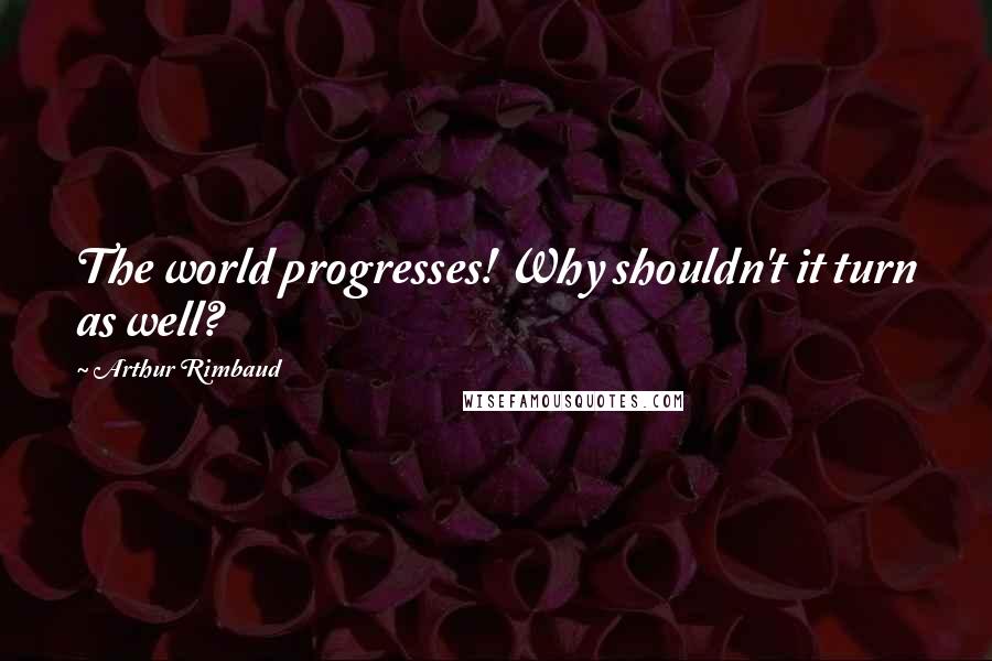 Arthur Rimbaud Quotes: The world progresses! Why shouldn't it turn as well?