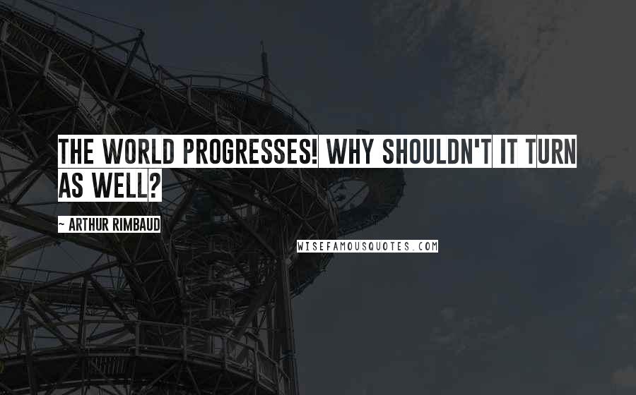 Arthur Rimbaud Quotes: The world progresses! Why shouldn't it turn as well?