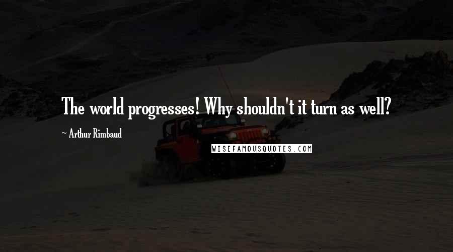 Arthur Rimbaud Quotes: The world progresses! Why shouldn't it turn as well?