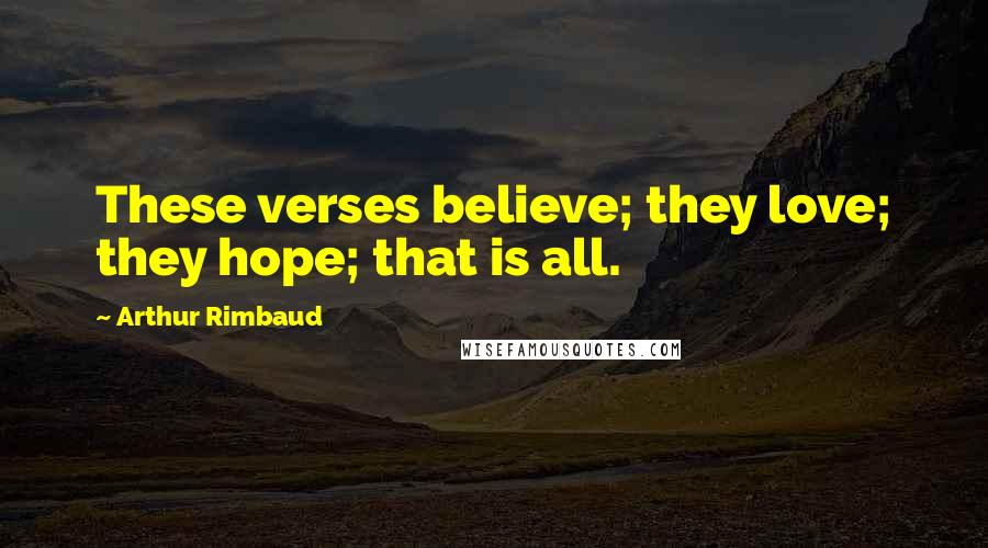 Arthur Rimbaud Quotes: These verses believe; they love; they hope; that is all.