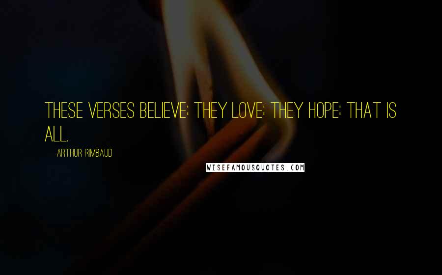 Arthur Rimbaud Quotes: These verses believe; they love; they hope; that is all.