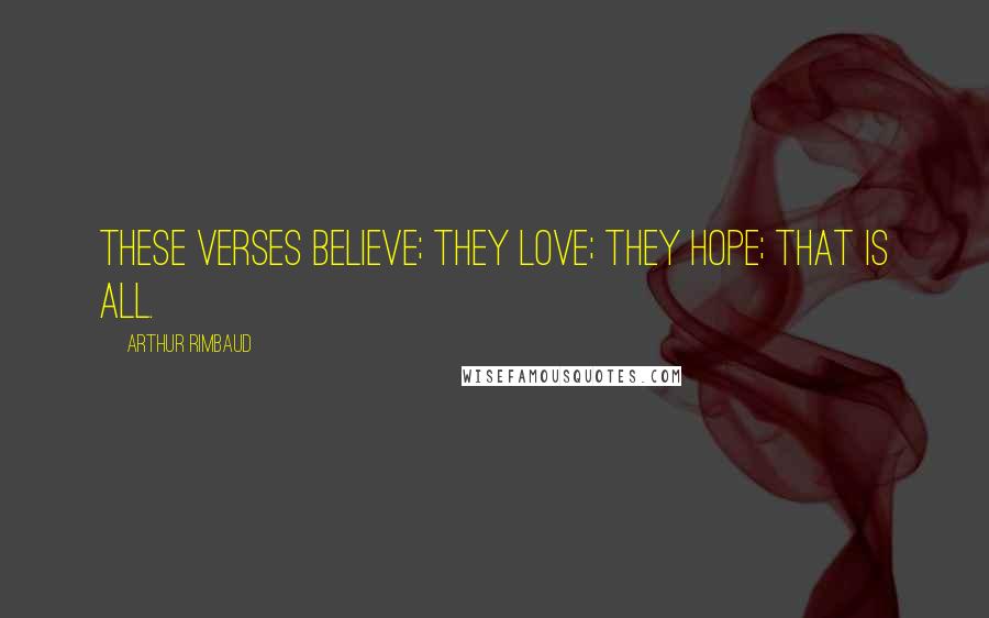 Arthur Rimbaud Quotes: These verses believe; they love; they hope; that is all.