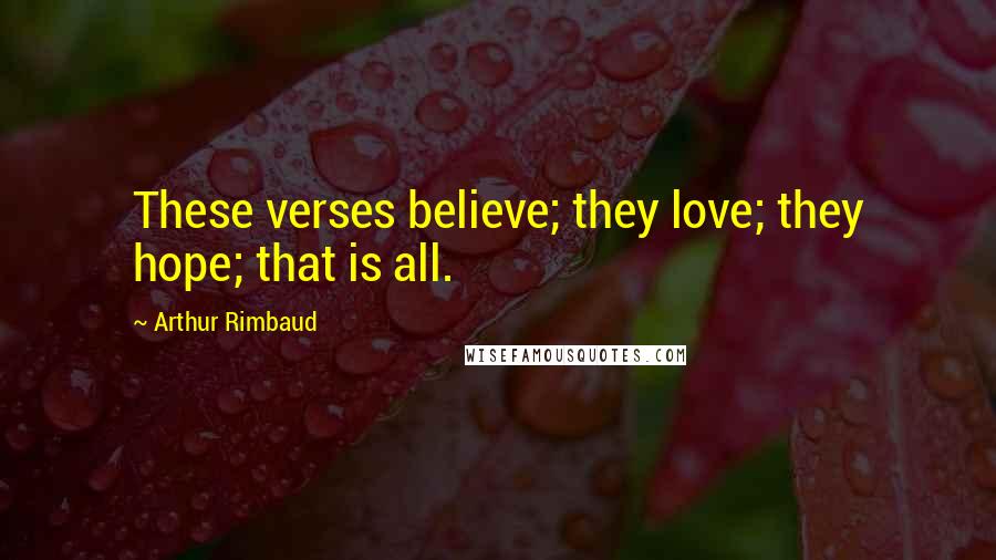 Arthur Rimbaud Quotes: These verses believe; they love; they hope; that is all.