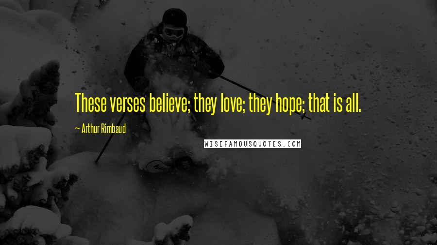 Arthur Rimbaud Quotes: These verses believe; they love; they hope; that is all.