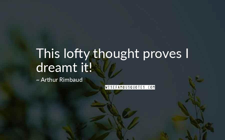 Arthur Rimbaud Quotes: This lofty thought proves I dreamt it!