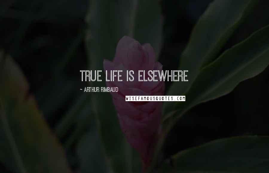 Arthur Rimbaud Quotes: True life is elsewhere